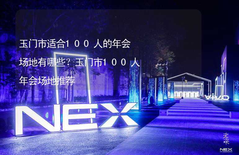 玉门市适合100人的年会场地有哪些？玉门市100人年会场地推荐_2