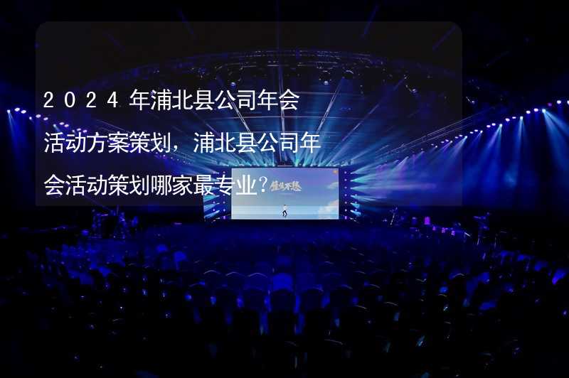 2024年浦北县公司年会活动方案策划，浦北县公司年会活动策划哪家最专业？