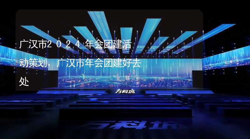 广汉市2024年会团建活动策划，广汉市年会团建好去处_2