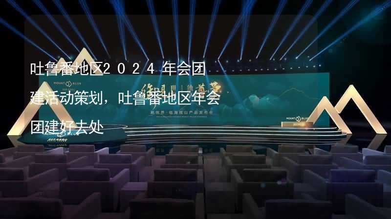 吐鲁番地区2024年会团建活动策划，吐鲁番地区年会团建好去处_2