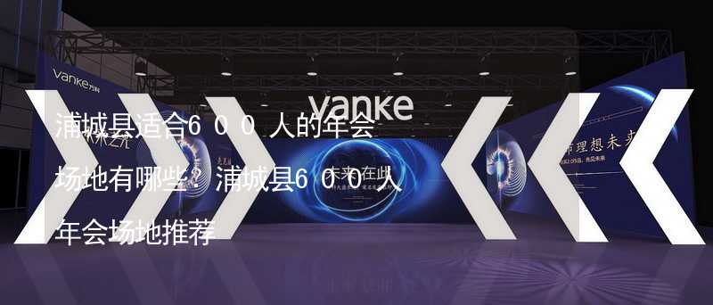 浦城县适合600人的年会场地有哪些？浦城县600人年会场地推荐_2