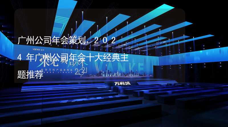 广州公司年会策划，2024年广州公司年会十大经典主题推荐_2