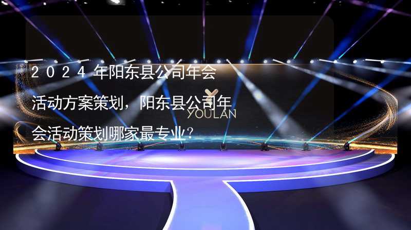 2024年阳东县公司年会活动方案策划，阳东县公司年会活动策划哪家最专业？