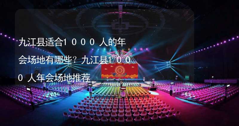 九江县适合1000人的年会场地有哪些？九江县1000人年会场地推荐_1