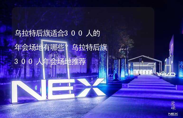 乌拉特后旗适合300人的年会场地有哪些？乌拉特后旗300人年会场地推荐