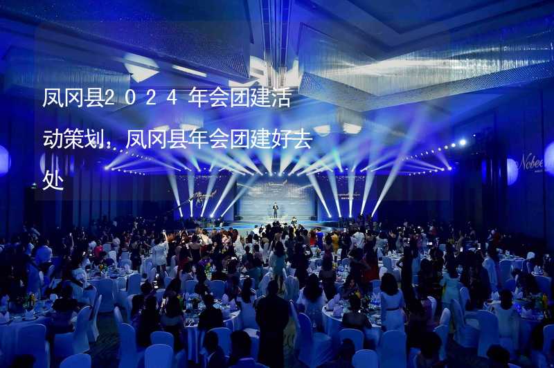 凤冈县2024年会团建活动策划，凤冈县年会团建好去处