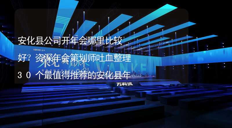 安化县公司开年会哪里比较好？资深年会策划师吐血整理30个最值得推荐的安化县年会场地_2