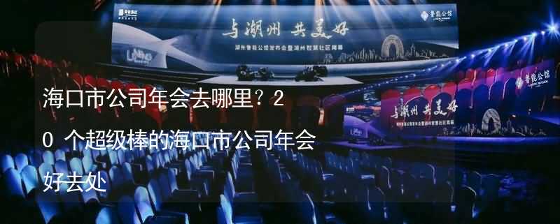 海口市公司年会去哪里？20个超级棒的海口市公司年会好去处_2