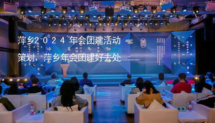 萍乡2024年会团建活动策划，萍乡年会团建好去处