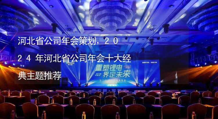 河北省公司年会策划，2024年河北省公司年会十大经典主题推荐_2