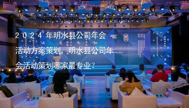 2024年明水县公司年会活动方案策划，明水县公司年会活动策划哪家最专业？