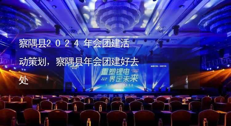 察隅县2024年会团建活动策划，察隅县年会团建好去处_2