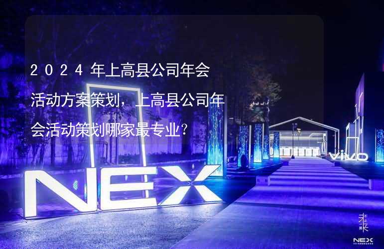 2024年上高县公司年会活动方案策划，上高县公司年会活动策划哪家最专业？_2