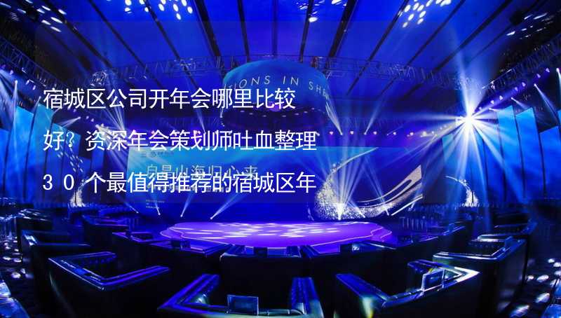 宿城区公司开年会哪里比较好？资深年会策划师吐血整理30个最值得推荐的宿城区年会场地