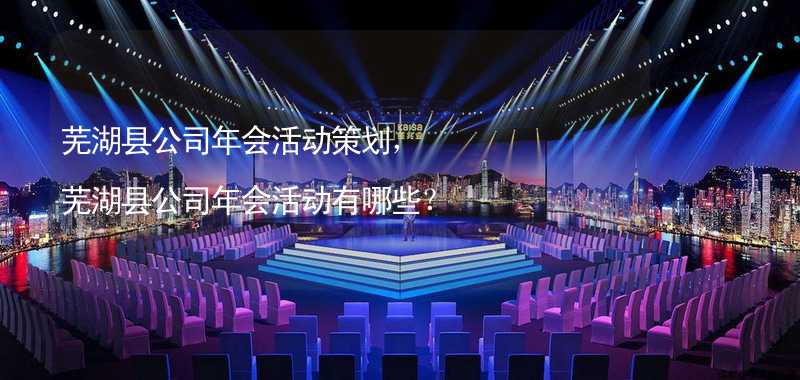芜湖县公司年会活动策划，芜湖县公司年会活动有哪些？