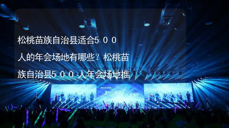 松桃苗族自治縣適合500人的年會(huì)場(chǎng)地有哪些？松桃苗族自治縣500人年會(huì)場(chǎng)地推薦_2