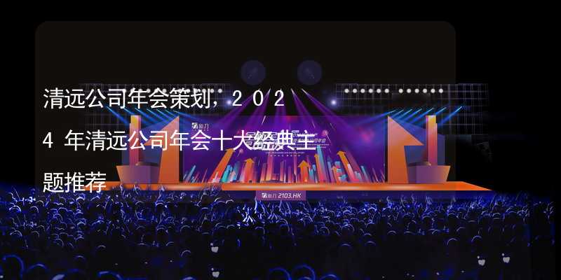 清远公司年会策划，2024年清远公司年会十大经典主题推荐