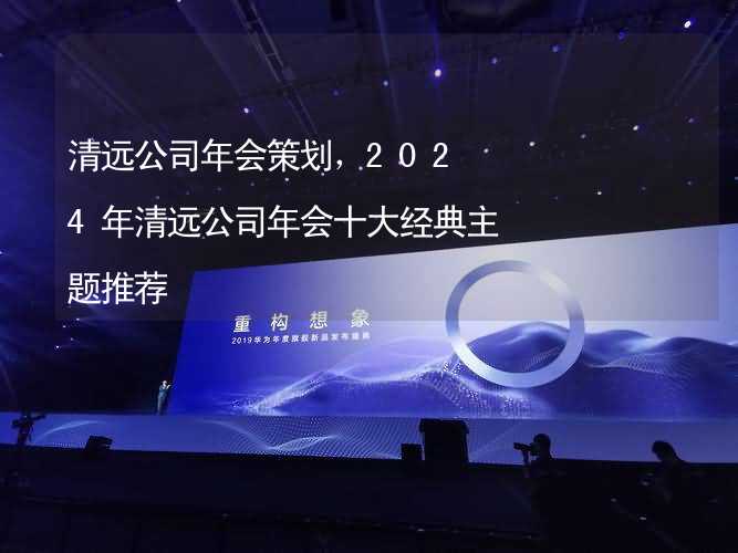 清远公司年会策划，2024年清远公司年会十大经典主题推荐_2