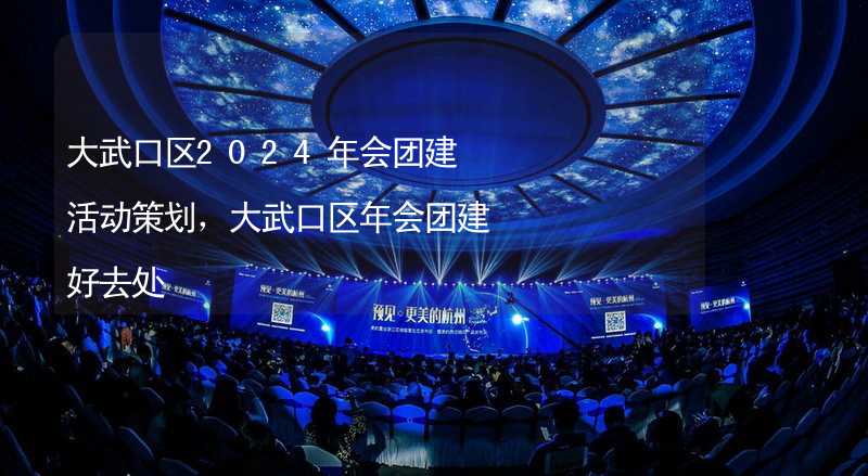 大武口区2024年会团建活动策划，大武口区年会团建好去处_2