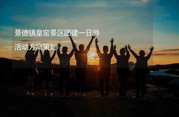 景德镇皇窑景区团建一日游活动方案策划