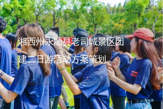 湘西州永顺县老司城景区团建二日游活动方案策划