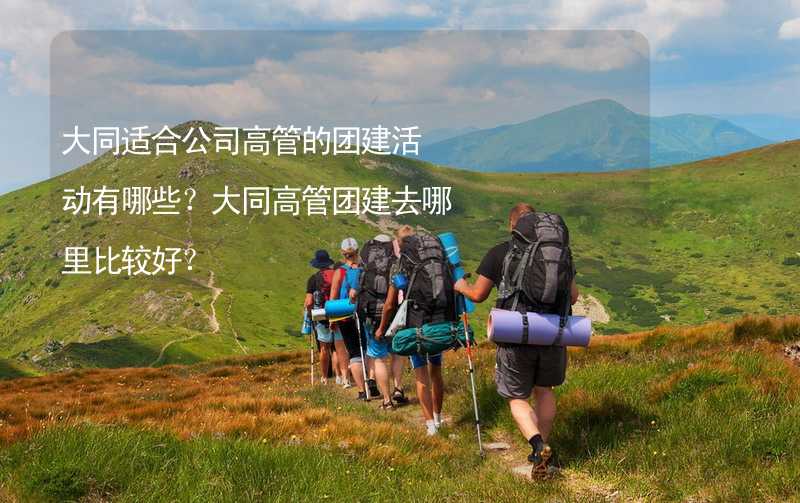 大同适合公司高管的团建活动有哪些？大同高管团建去哪里比较好？