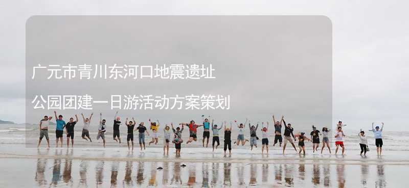 广元市青川东河口地震遗址公园团建一日游活动方案策划_2