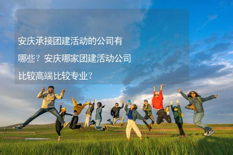 安庆承接团建活动的公司有哪些？安庆哪家团建活动公司比较高端比较专业？