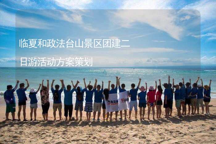 临夏和政法台山景区团建二日游活动方案策划