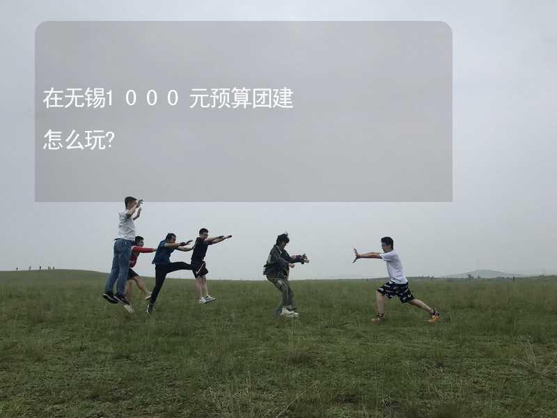 在无锡1000元预算团建怎么玩?_2