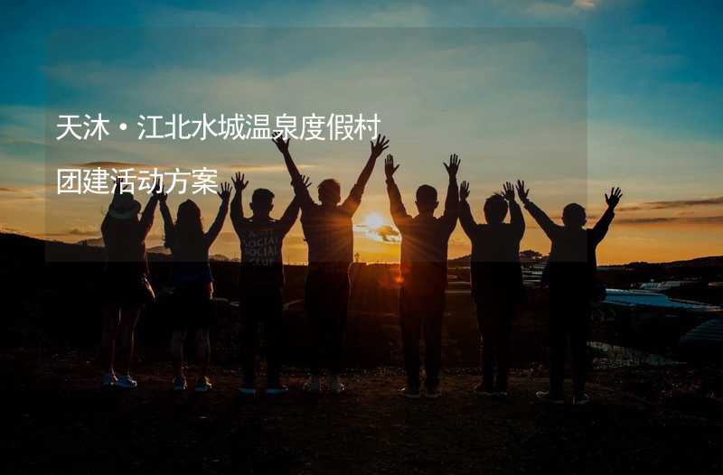 天沐·江北水城温泉度假村团建活动方案