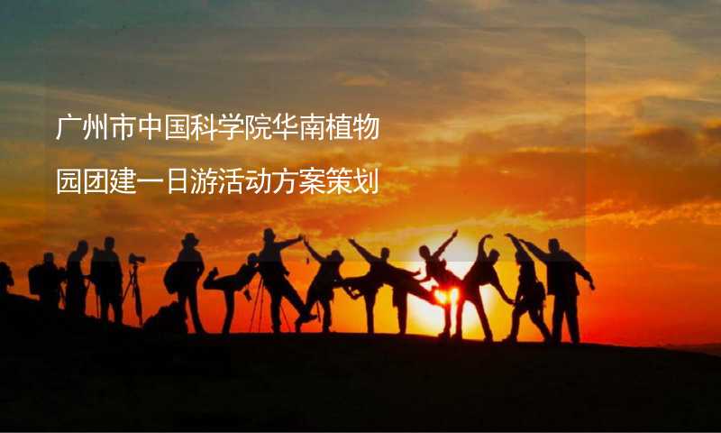 广州市中国科学院华南植物园团建一日游活动方案策划