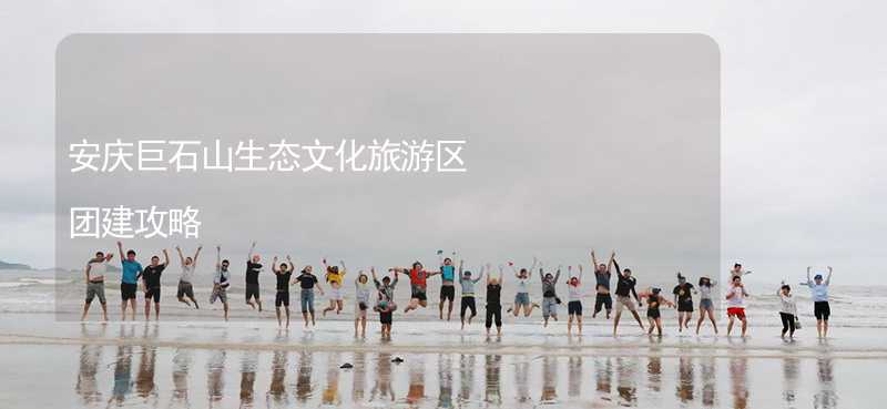 安庆巨石山生态文化旅游区团建攻略