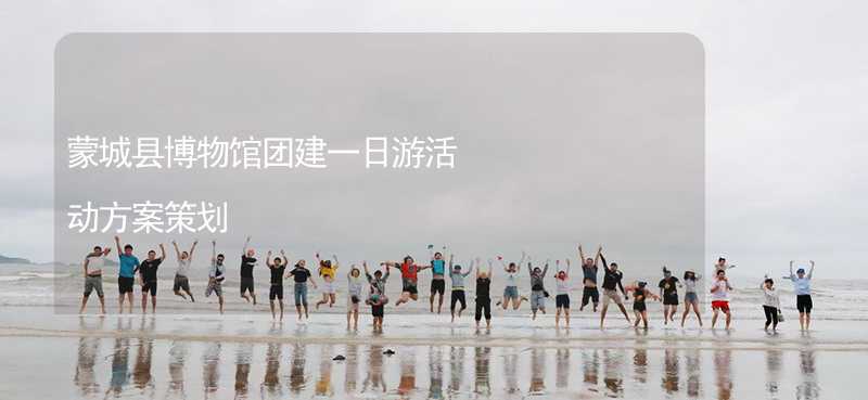 蒙城县博物馆团建一日游活动方案策划