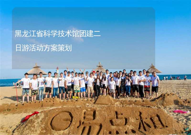 黑龙江省科学技术馆团建二日游活动方案策划_1
