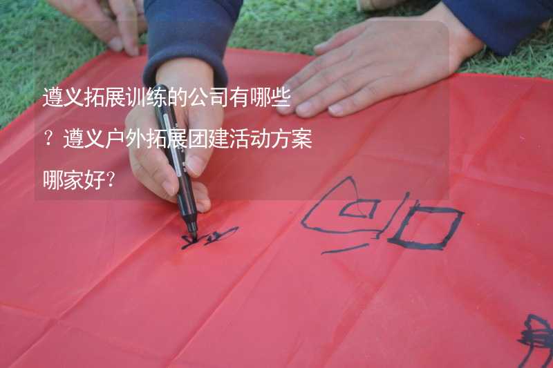 遵义拓展训练的公司有哪些？遵义户外拓展团建活动方案哪家好？