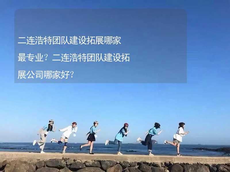 二连浩特团队建设拓展哪家最专业？二连浩特团队建设拓展公司哪家好？