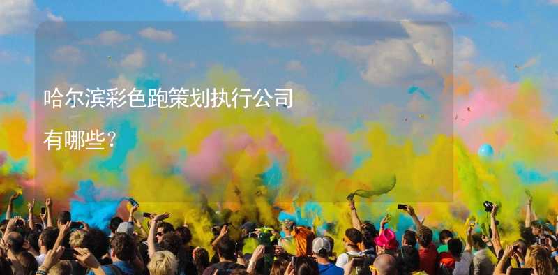 哈尔滨彩色跑策划执行公司有哪些？