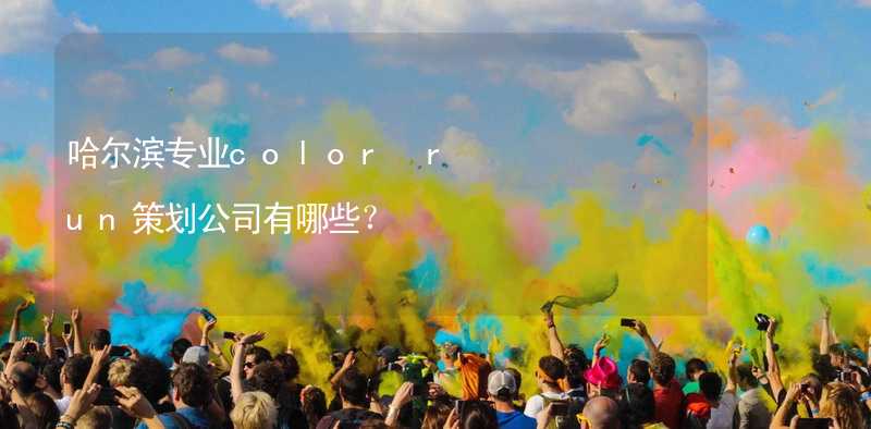 哈尔滨专业color run策划公司有哪些？