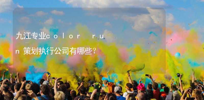 九江專業(yè)color run策劃執(zhí)行公司有哪些？_1