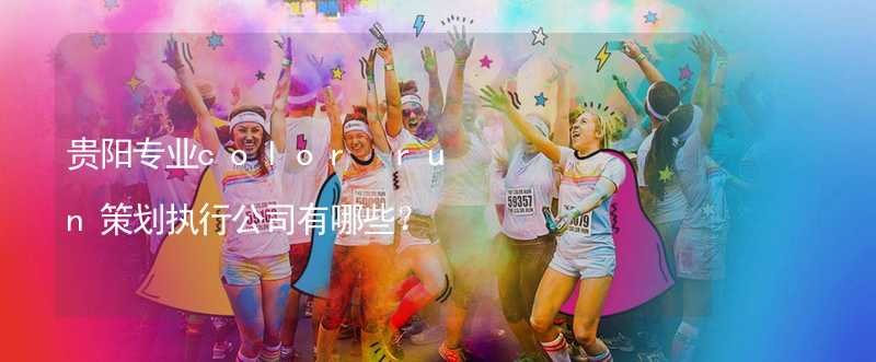 貴陽專業(yè)color run策劃執(zhí)行公司有哪些？