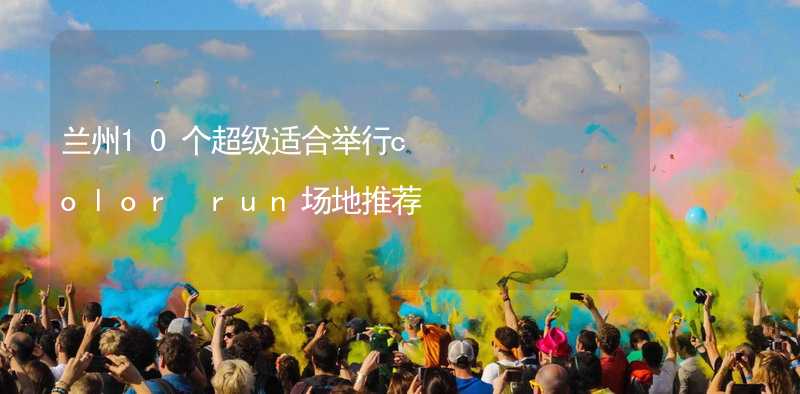 兰州10个超级适合举行color run场地推荐_1