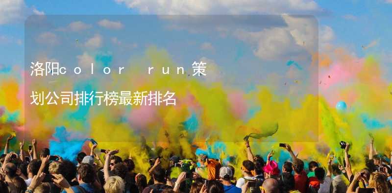 洛阳color run策划公司排行榜最新排名_2