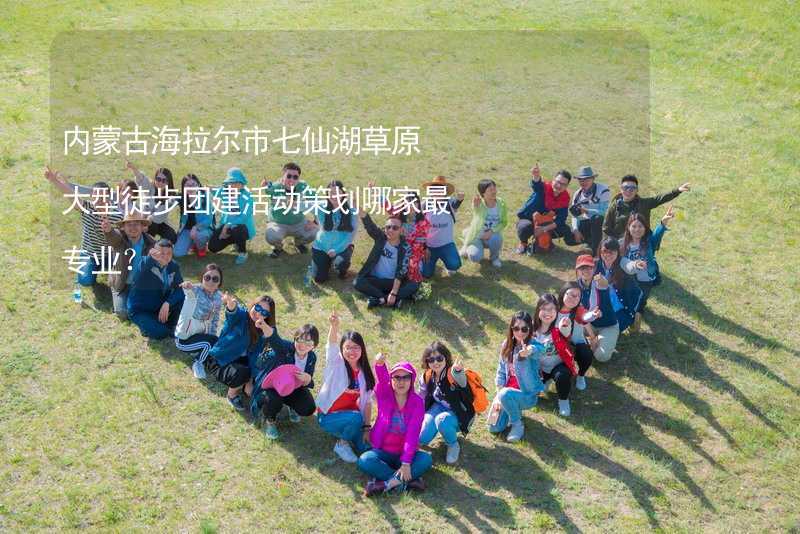 内蒙古海拉尔市七仙湖草原大型徒步团建活动策划哪家最专业？