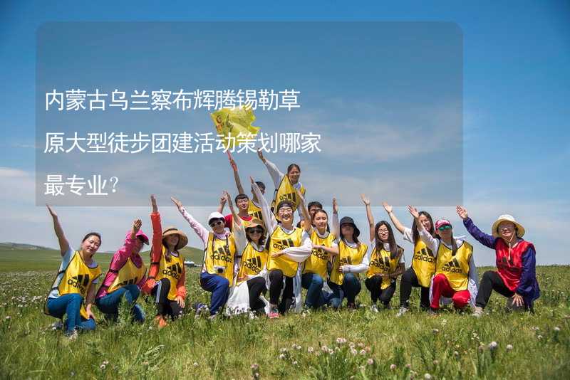 内蒙古乌兰察布辉腾锡勒草原大型徒步团建活动策划哪家最专业？