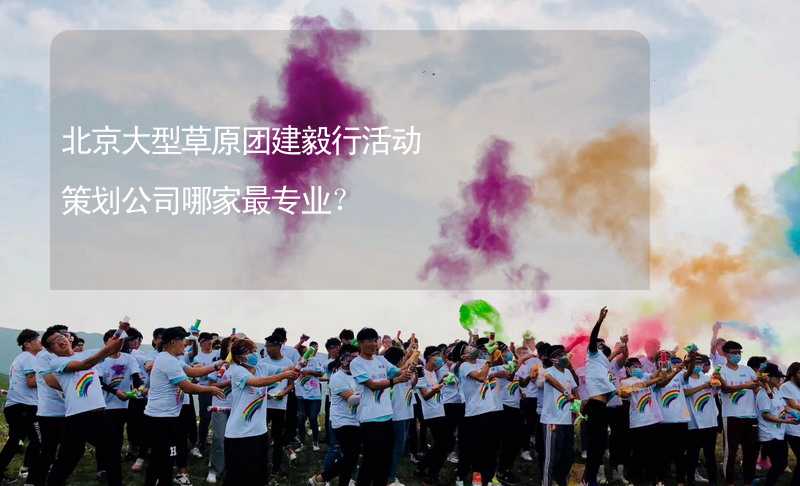 北京大型草原团建毅行活动策划公司哪家最专业？