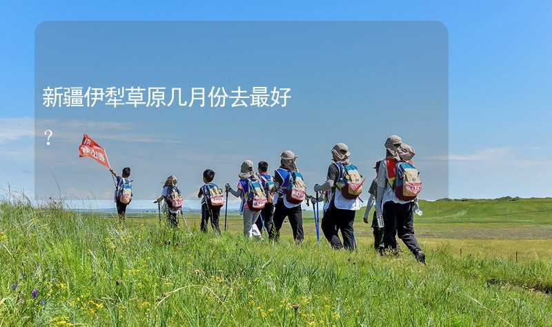 新疆伊犁草原几月份去最好？