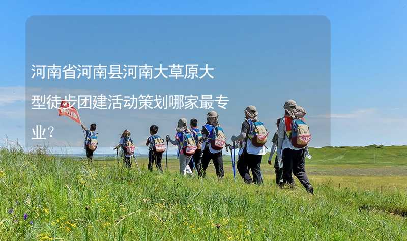 河南省河南县河南大草原大型徒步团建活动策划哪家最专业？