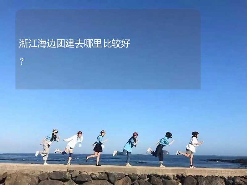 浙江海边团建去哪里比较好？