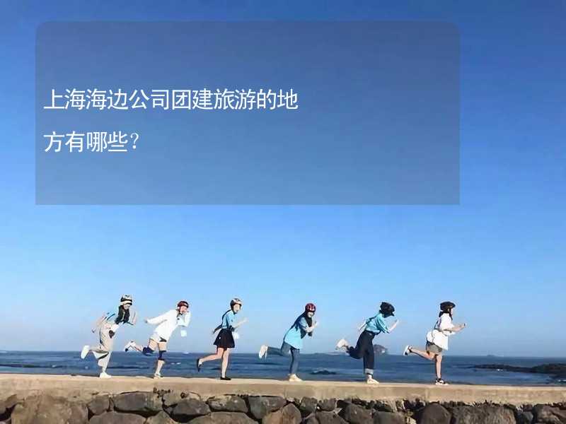 上海海边公司团建旅游的地方有哪些？_2